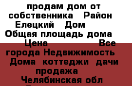 продам дом от собственника › Район ­ Елецкий › Дом ­ 112 › Общая площадь дома ­ 87 › Цена ­ 2 500 000 - Все города Недвижимость » Дома, коттеджи, дачи продажа   . Челябинская обл.,Еманжелинск г.